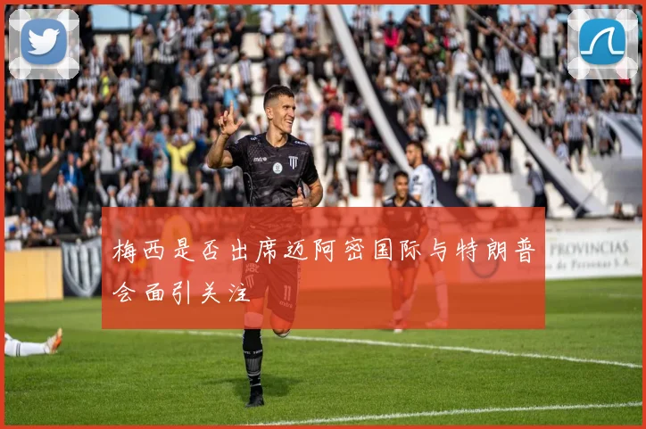 梅西是否出席迈阿密国际与特朗普会面引关注