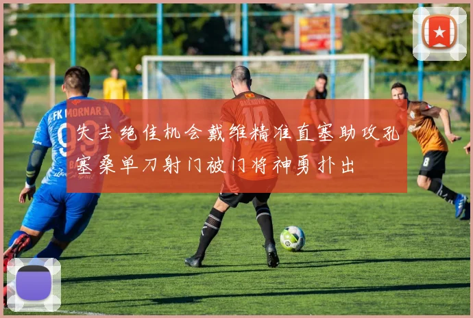 失去绝佳机会戴维精准直塞助攻孔塞桑单刀射门被门将神勇扑出