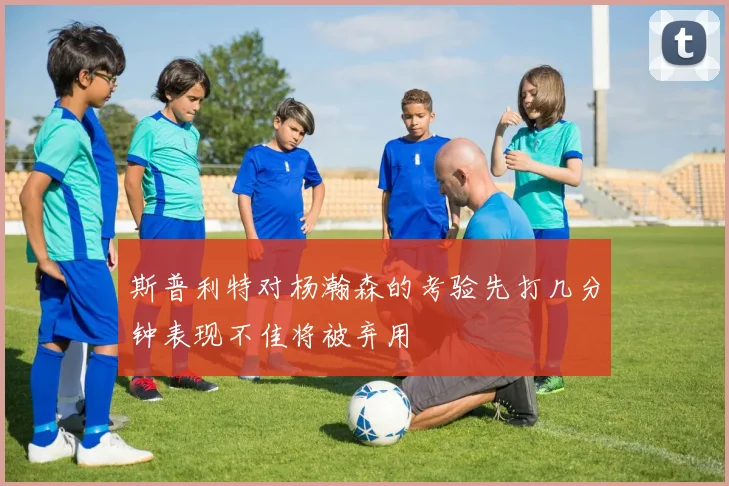 斯普利特对杨瀚森的考验先打几分钟表现不佳将被弃用