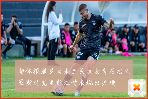 都体报道罗马米兰关注麦肯尼尤文图斯对克里斯坦特表现出兴趣