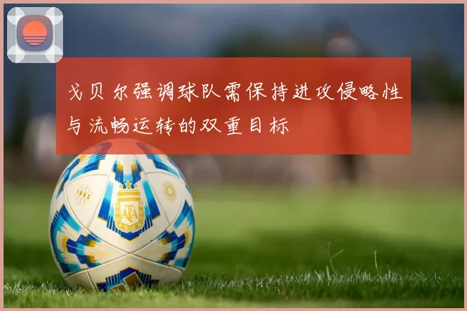 戈贝尔强调球队需保持进攻侵略性与流畅运转的双重目标
