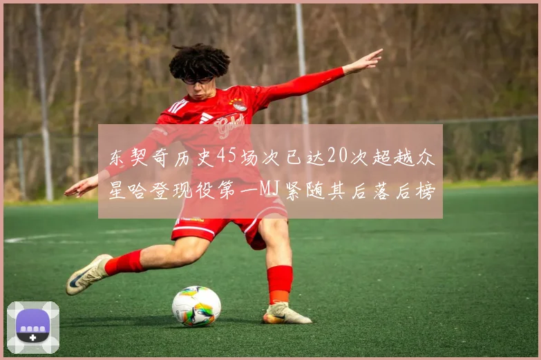 东契奇历史45场次已达20次超越众星哈登现役第一MJ紧随其后落后榜首100场