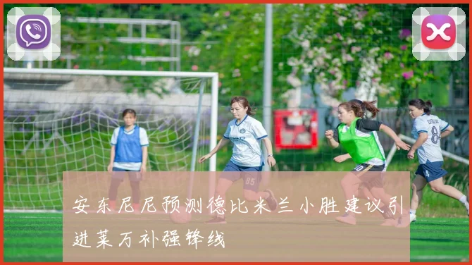 安东尼尼预测德比米兰小胜建议引进莱万补强锋线