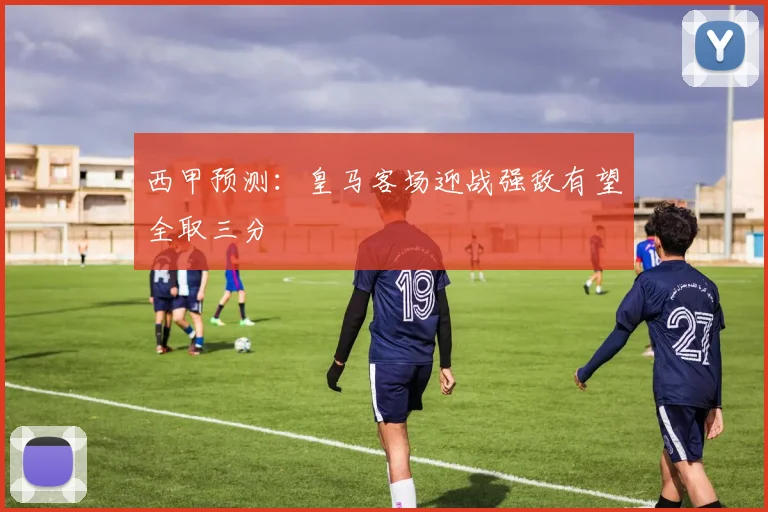西甲预测：皇马客场迎战强敌有望全取三分