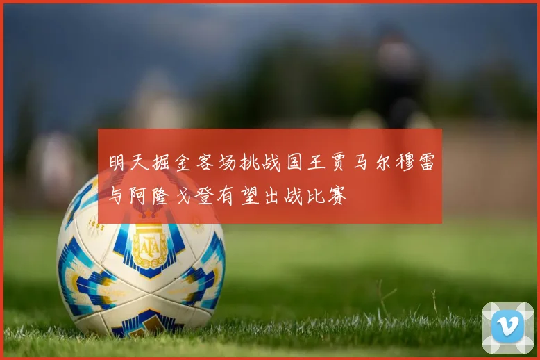 明天掘金客场挑战国王贾马尔穆雷与阿隆戈登有望出战比赛