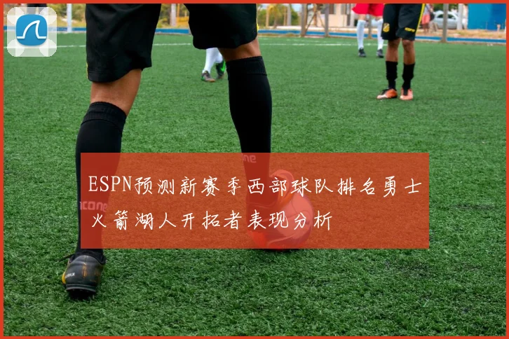 ESPN预测新赛季西部球队排名勇士火箭湖人开拓者表现分析