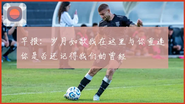早报：岁月如歌我在这里与你重逢你是否还记得我们的曾经