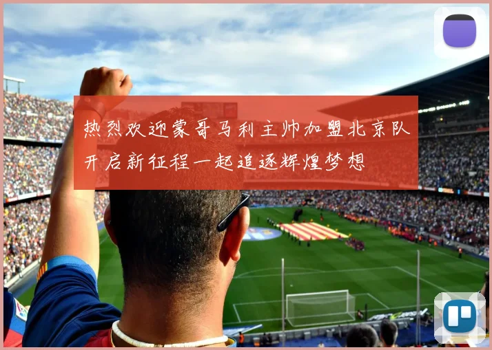 热烈欢迎蒙哥马利主帅加盟北京队开启新征程一起追逐辉煌梦想
