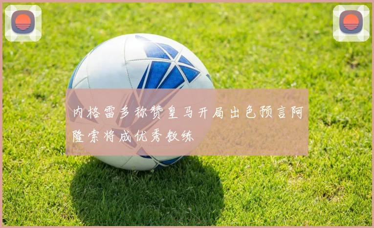 内格雷多称赞皇马开局出色预言阿隆索将成优秀教练