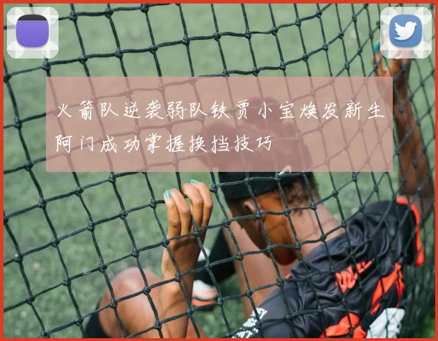 火箭队逆袭弱队铁贾小宝焕发新生阿门成功掌握换挡技巧