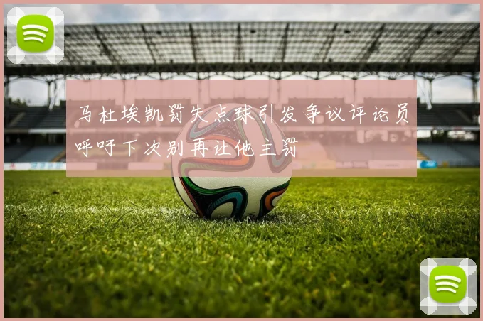 马杜埃凯罚失点球引发争议评论员呼吁下次别再让他主罚