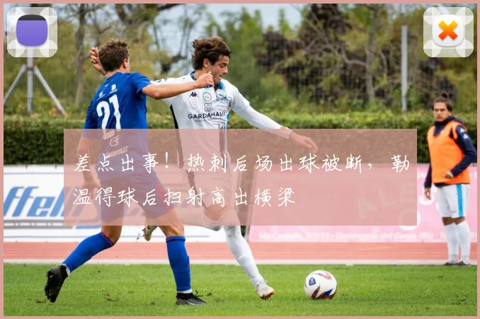 差点出事！热刺后场出球被断，勒温得球后扫射高出横梁