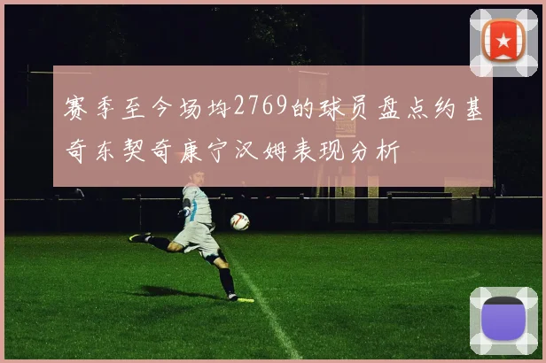 赛季至今场均2769的球员盘点约基奇东契奇康宁汉姆表现分析