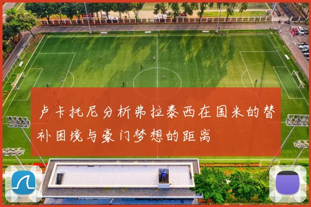 卢卡托尼分析弗拉泰西在国米的替补困境与豪门梦想的距离