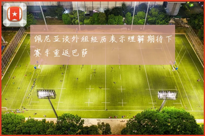 佩尼亚谈外租经历表示理解期待下赛季重返巴萨