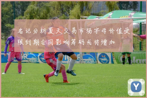 名记分析夏天交易市场字母价值受限到期合同影响筹码或将增加