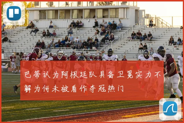 巴蒂认为阿根廷队具备卫冕实力不解为何未被看作夺冠热门