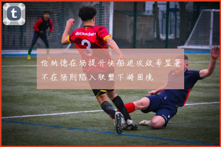 伦纳德在场提升快船进攻效率显著不在场则陷入联盟下游困境