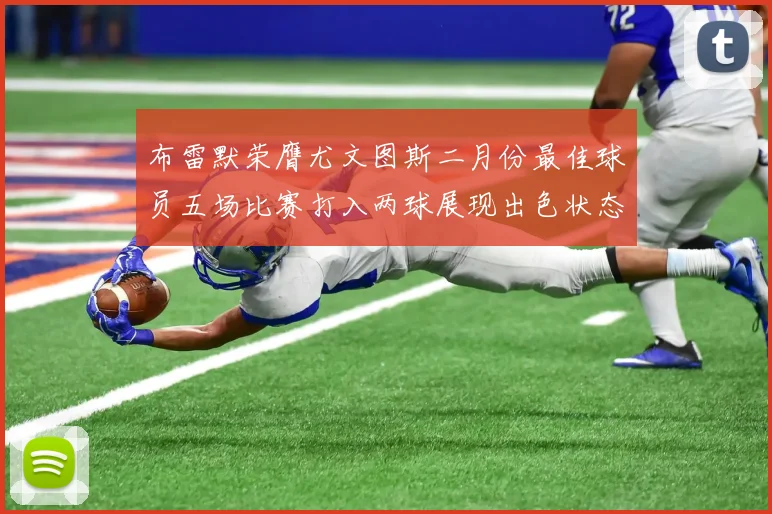 布雷默荣膺尤文图斯二月份最佳球员五场比赛打入两球展现出色状态