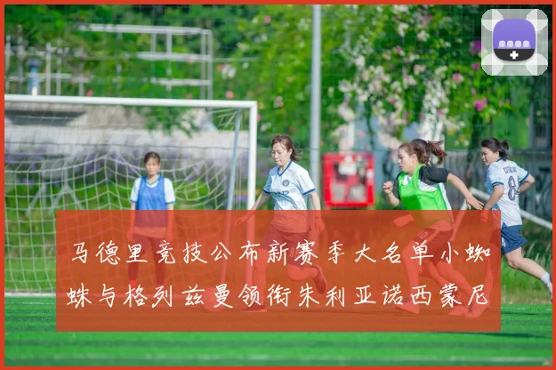 马德里竞技公布新赛季大名单小蜘蛛与格列兹曼领衔朱利亚诺西蒙尼在列