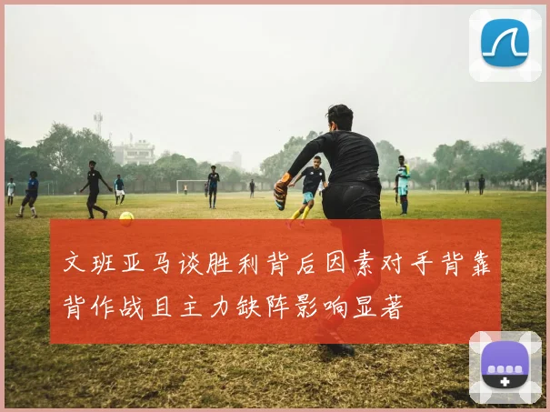 文班亚马谈胜利背后因素对手背靠背作战且主力缺阵影响显著