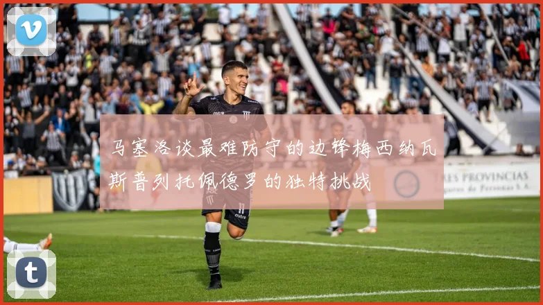 马塞洛谈最难防守的边锋梅西纳瓦斯普列托佩德罗的独特挑战