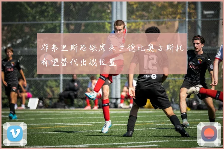 邓弗里斯恐缺席米兰德比奥古斯托有望替代出战位置