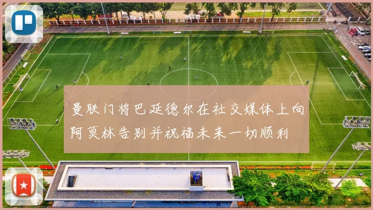 曼联门将巴延德尔在社交媒体上向阿莫林告别并祝福未来一切顺利