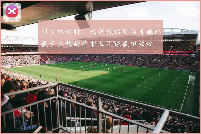 31岁略伦特：我退役的时间可能比很多人想的早职业足球很难放松