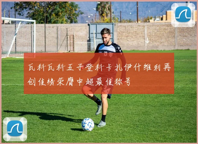 瓦科瓦科五子登科卡扎伊什维利再创佳绩荣膺中超最佳称号