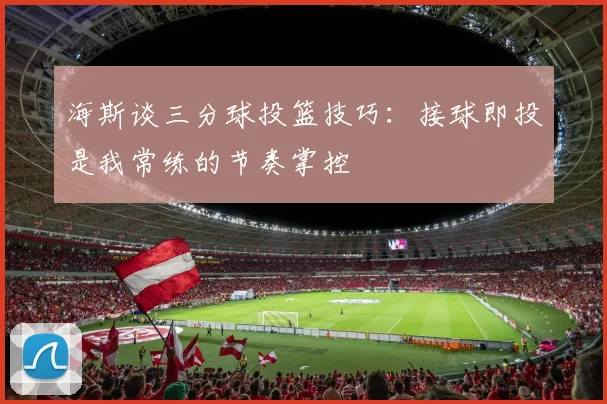 海斯谈三分球投篮技巧：接球即投是我常练的节奏掌控