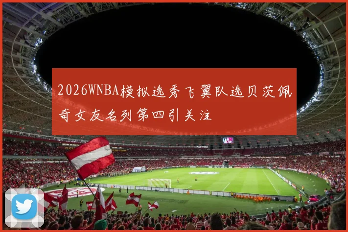 2026WNBA模拟选秀飞翼队选贝茨佩奇女友名列第四引关注