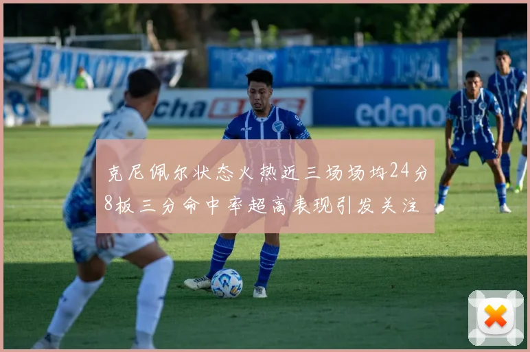 克尼佩尔状态火热近三场场均24分8板三分命中率超高表现引发关注