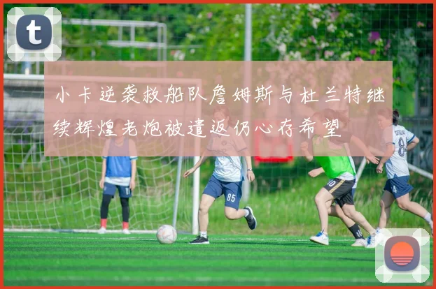 小卡逆袭救船队詹姆斯与杜兰特继续辉煌老炮被遣返仍心存希望
