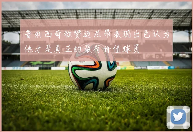 普利西奇称赞迈尼昂表现出色认为他才是真正的最有价值球员