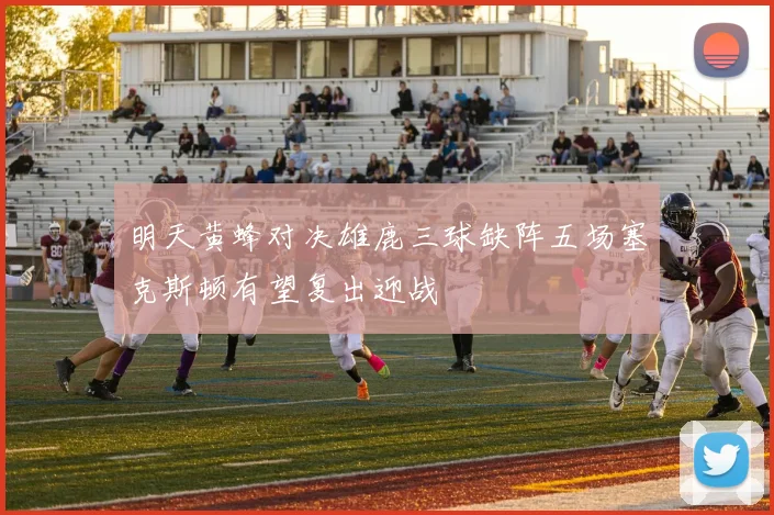 明天黄蜂对决雄鹿三球缺阵五场塞克斯顿有望复出迎战