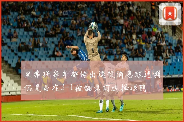 里弗斯每年都传出退役消息球迷调侃是否在3-1被翻盘前选择退隐