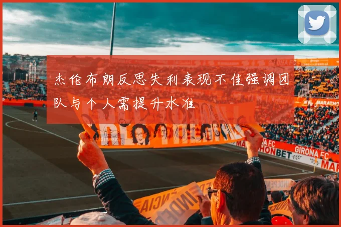 杰伦布朗反思失利表现不佳强调团队与个人需提升水准