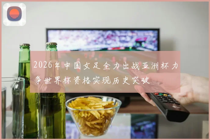2026年中国女足全力出战亚洲杯力争世界杯资格实现历史突破