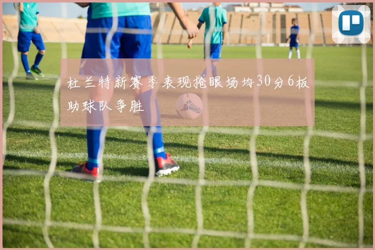杜兰特新赛季表现抢眼场均30分6板助球队争胜
