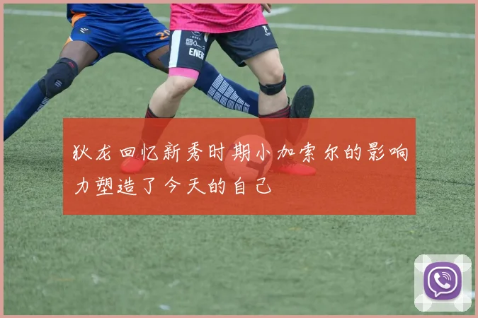狄龙回忆新秀时期小加索尔的影响力塑造了今天的自己