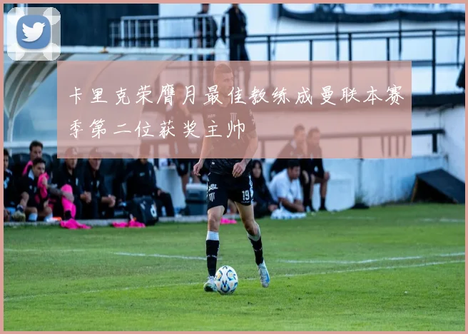 卡里克荣膺月最佳教练成曼联本赛季第二位获奖主帅