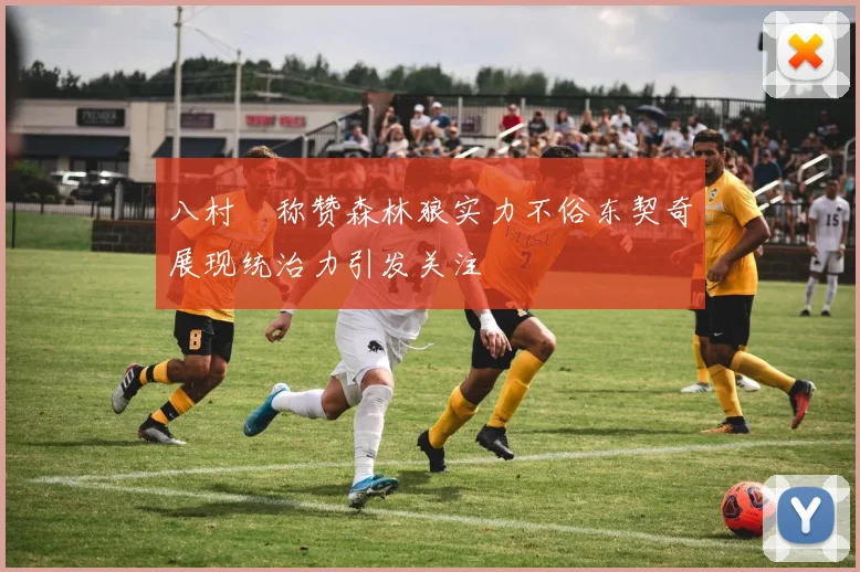 八村塁称赞森林狼实力不俗东契奇展现统治力引发关注
